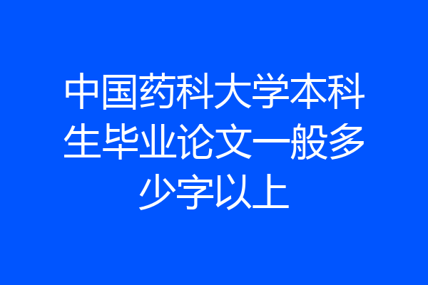 中国药科大学本科生毕业论文一般多少字以上