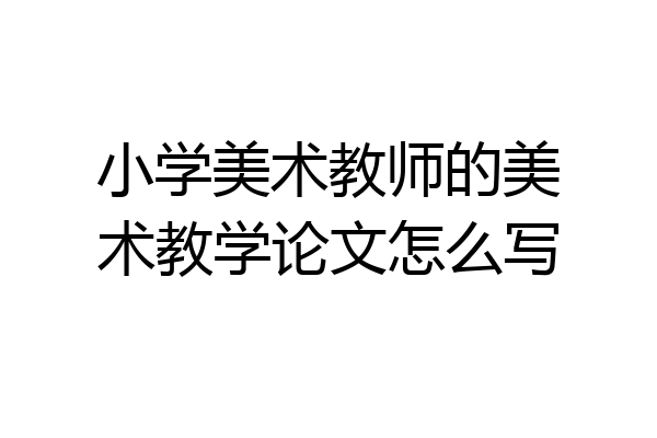 小学美术教师的美术教学论文怎么写