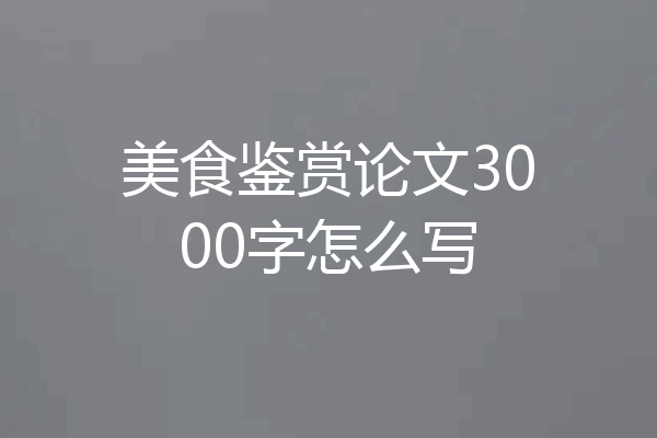 美食鉴赏论文3000字怎么写