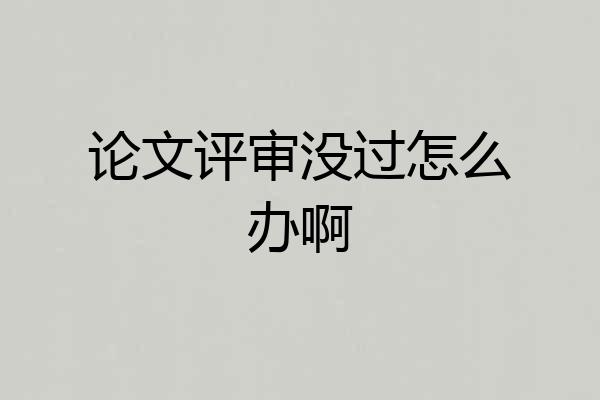 论文评审没过怎么办啊