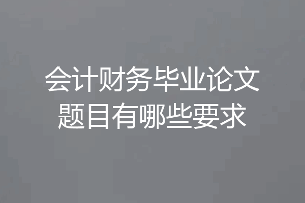 会计财务毕业论文题目有哪些要求