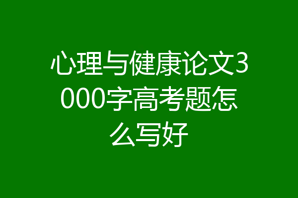 心理与健康论文3000字高考题怎么写好