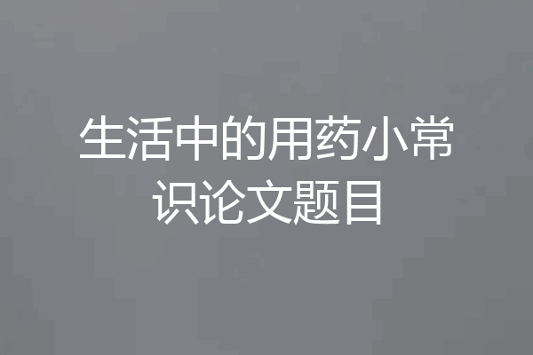 生活中的用药小常识论文题目
