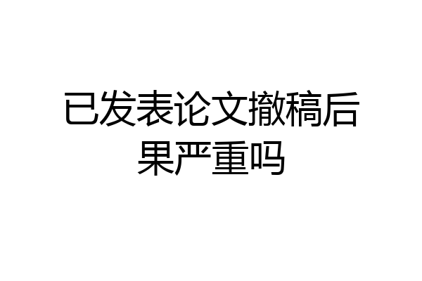 已发表论文撤稿后果严重吗