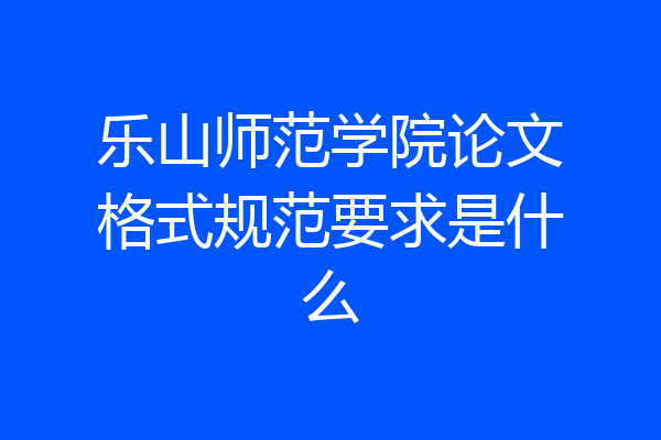 乐山师范学院论文格式规范要求是什么