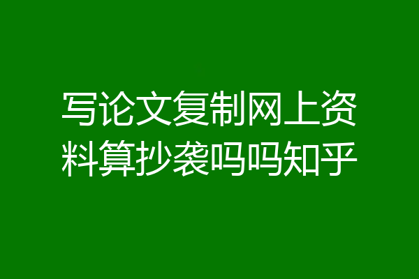 写论文复制网上资料算抄袭吗吗知乎