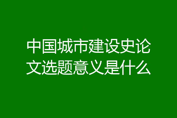 中国城市建设史论文选题意义是什么