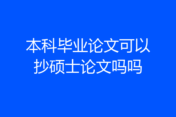 本科毕业论文可以抄硕士论文吗吗