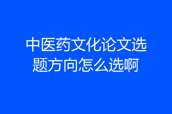 中医药文化论文选题方向怎么选啊