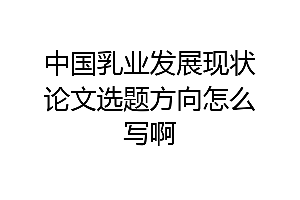 中国乳业发展现状论文选题方向怎么写啊