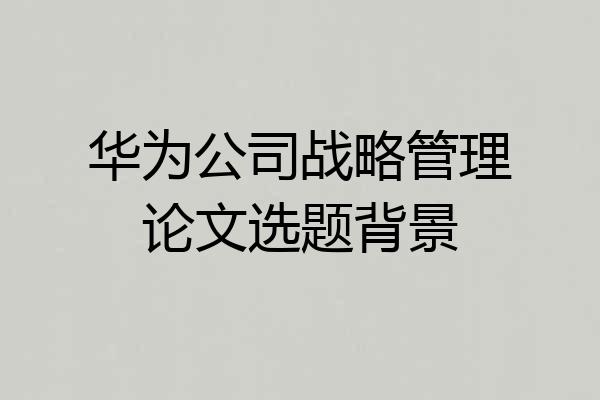 华为公司战略管理论文选题背景