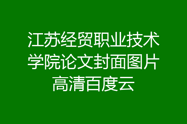 江苏经贸职业技术学院论文封面图片高清百度云