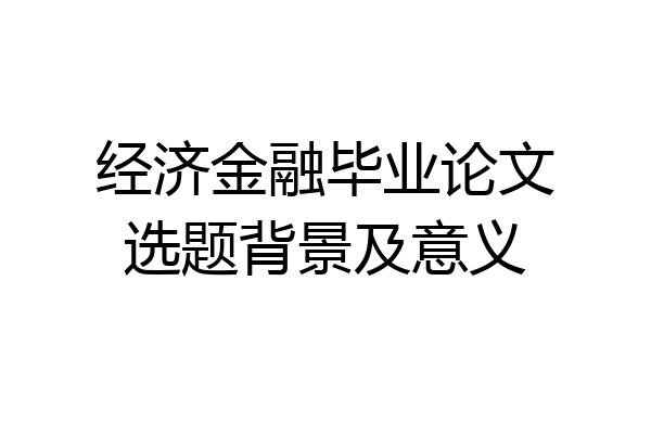 经济金融毕业论文选题背景及意义