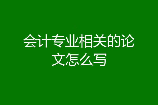 会计专业相关的论文怎么写
