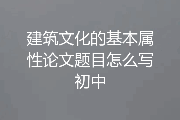 建筑文化的基本属性论文题目怎么写初中