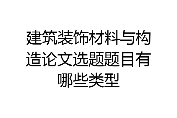 建筑装饰材料与构造论文选题题目有哪些类型