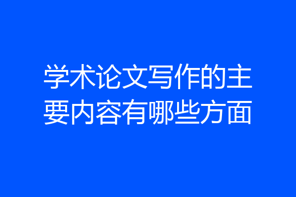 学术论文写作的主要内容有哪些方面