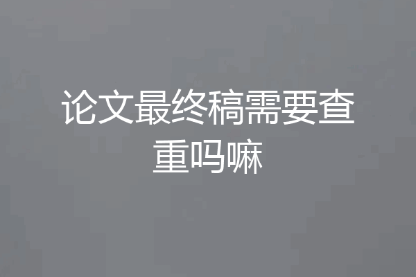 论文最终稿需要查重吗嘛