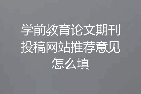 学前教育论文期刊投稿网站推荐意见怎么填