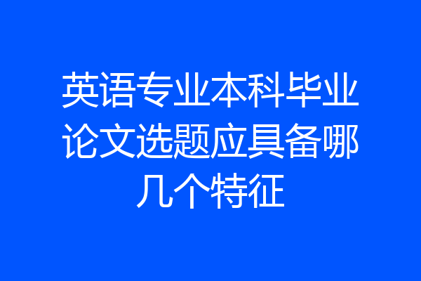 英语专业本科毕业论文选题应具备哪几个特征