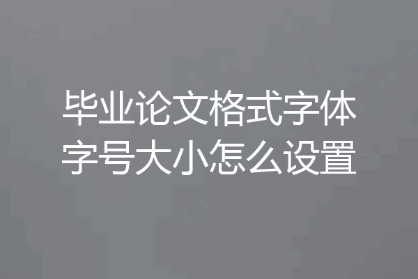 毕业论文格式字体字号大小怎么设置