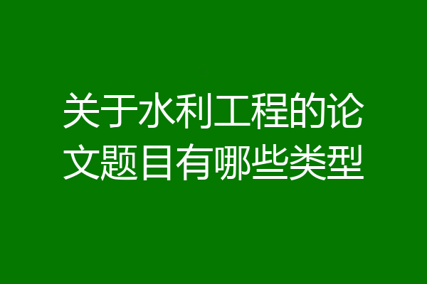 关于水利工程的论文题目有哪些类型