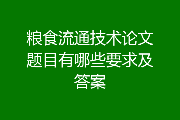 粮食流通技术论文题目有哪些要求及答案