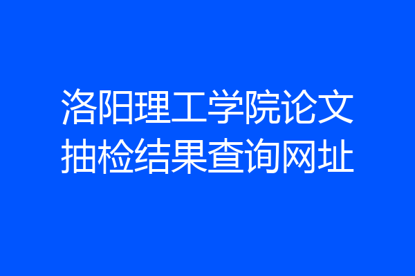 洛阳理工学院论文抽检结果查询网址