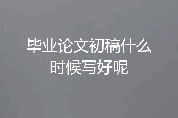 毕业论文初稿什么时候写好呢