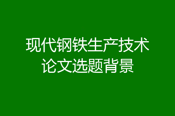 现代钢铁生产技术论文选题背景