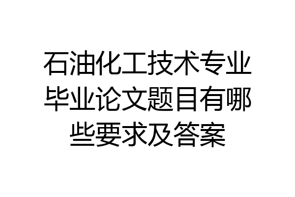 石油化工技术专业毕业论文题目有哪些要求及答案
