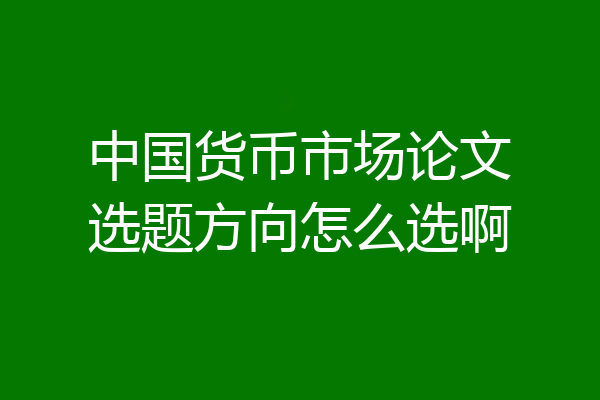 中国货币市场论文选题方向怎么选啊