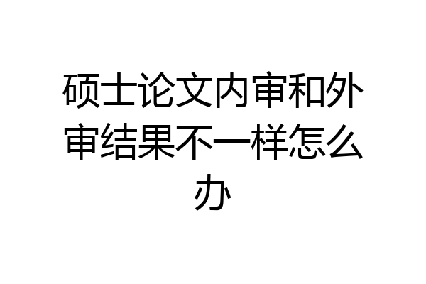 硕士论文内审和外审结果不一样怎么办