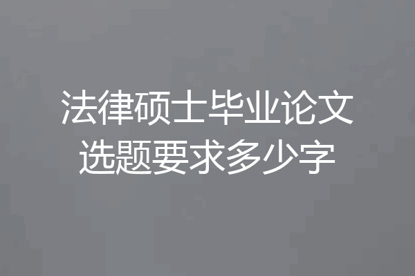 法律硕士毕业论文选题要求多少字