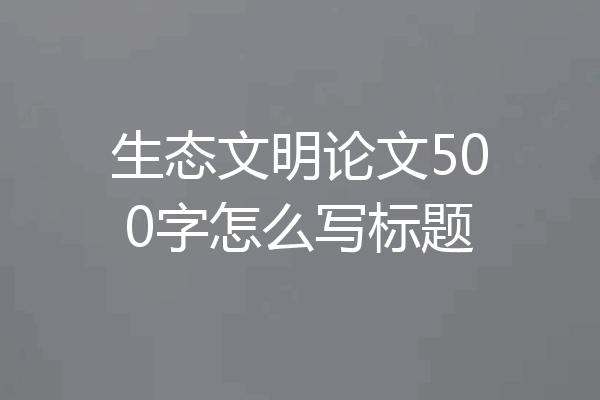 生态文明论文500字怎么写标题