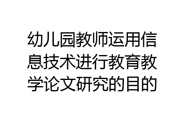 幼儿园教师运用信息技术进行教育教学论文研究的目的