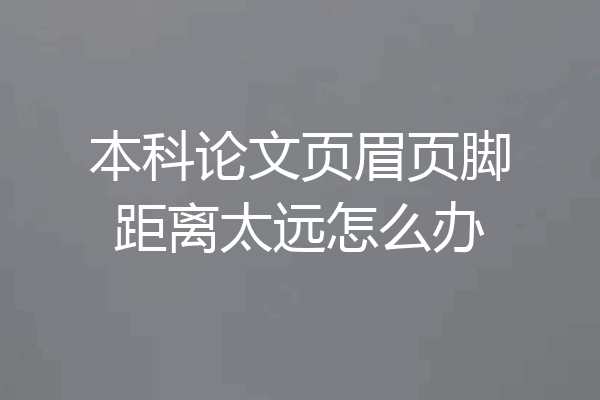 本科论文页眉页脚距离太远怎么办