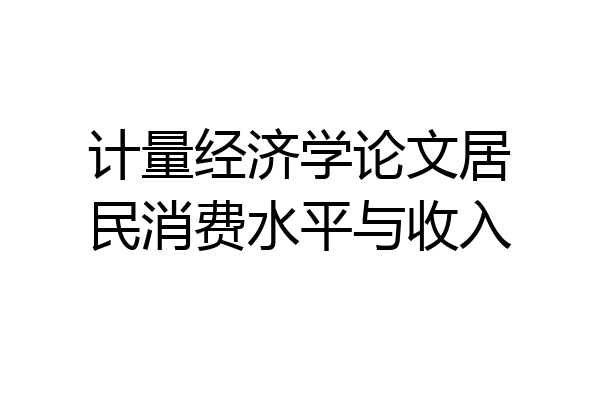 计量经济学论文居民消费水平与收入