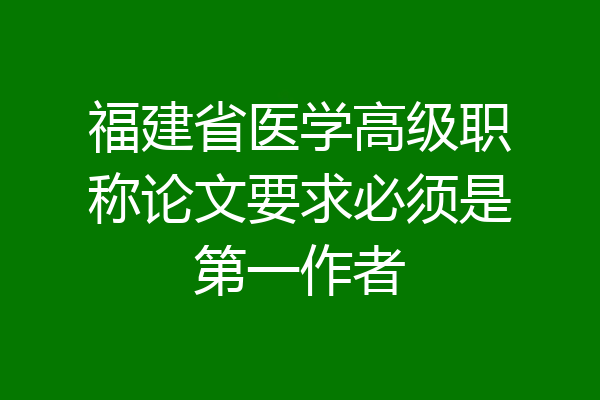福建省医学高级职称论文要求必须是第一作者