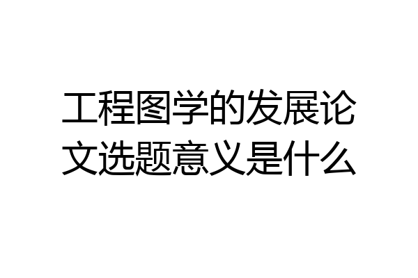 工程图学的发展论文选题意义是什么