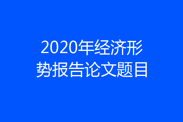 2020年经济形势报告论文题目
