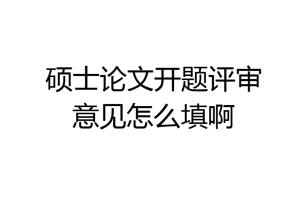 硕士论文开题评审意见怎么填啊