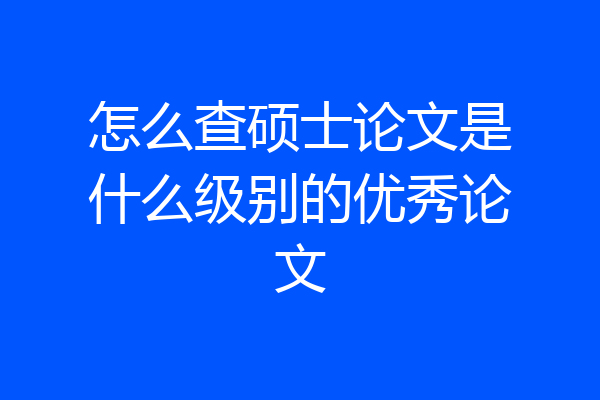 怎么查硕士论文是什么级别的优秀论文