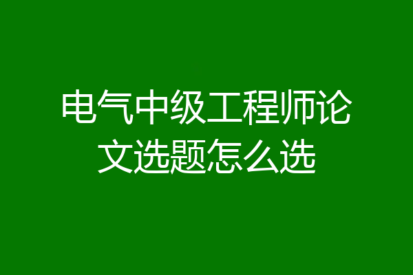 电气中级工程师论文选题怎么选