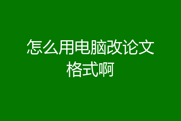 怎么用电脑改论文格式啊