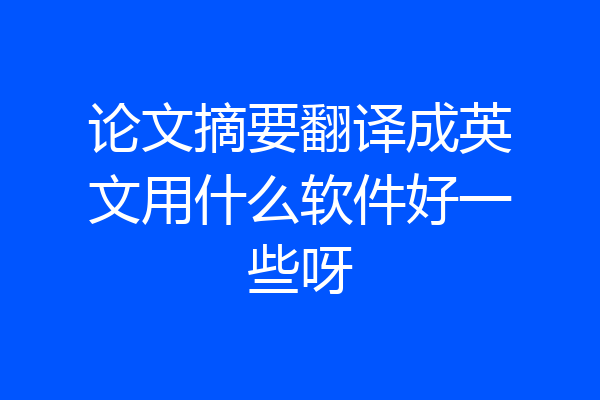 论文摘要翻译成英文用什么软件好一些呀