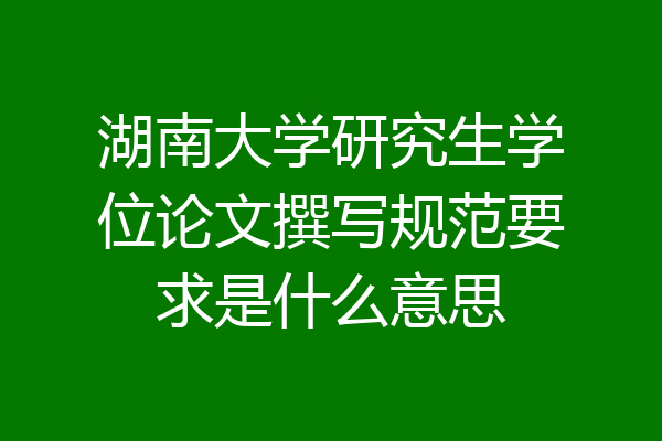湖南大学研究生学位论文撰写规范要求是什么意思