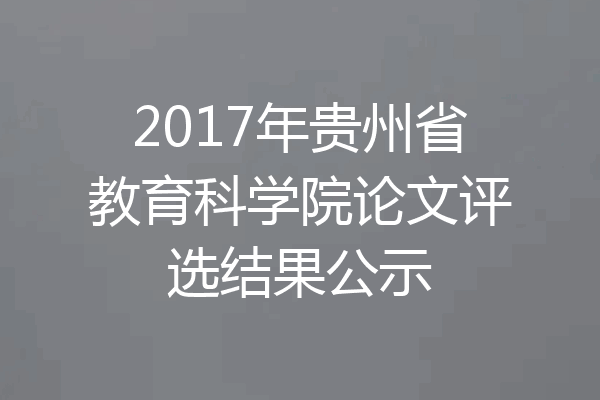 2017年贵州省教育科学院论文评选结果公示