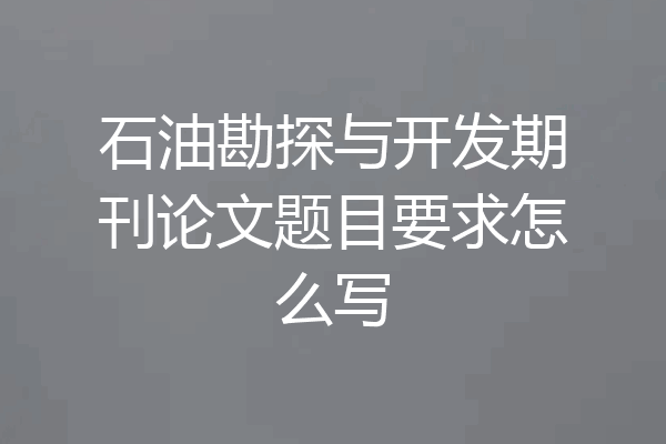 石油勘探与开发期刊论文题目要求怎么写