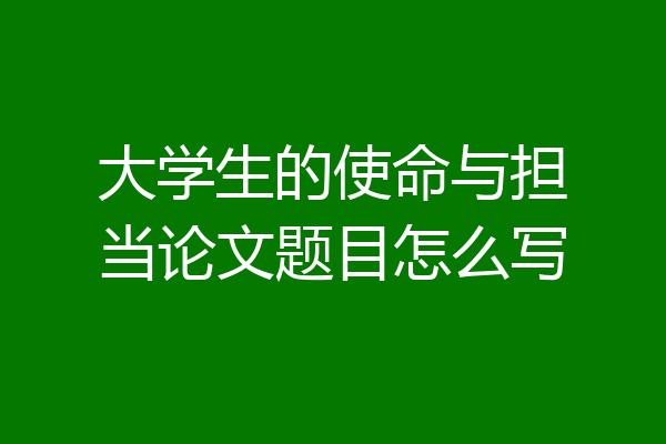 大学生的使命与担当论文题目怎么写